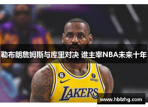 勒布朗詹姆斯与库里对决 谁主宰NBA未来十年